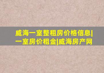 威海一室整租房价格信息|一室房价租金|威海房产网